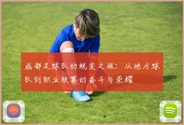 成都足球队的蜕变之旅：从地方球队到职业联赛的奋斗与荣耀
