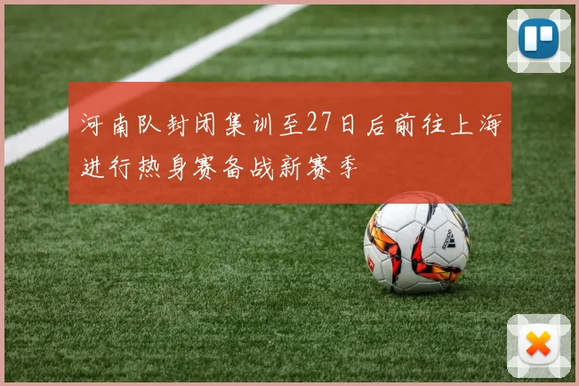 河南队封闭集训至27日后前往上海进行热身赛备战新赛季