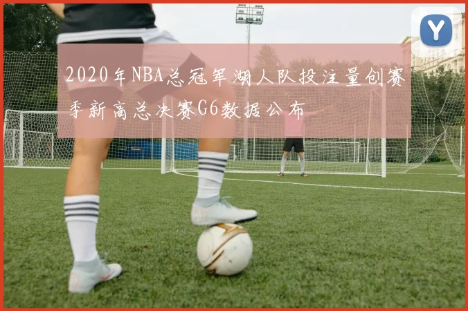 2020年NBA总冠军湖人队投注量创赛季新高总决赛G6数据公布