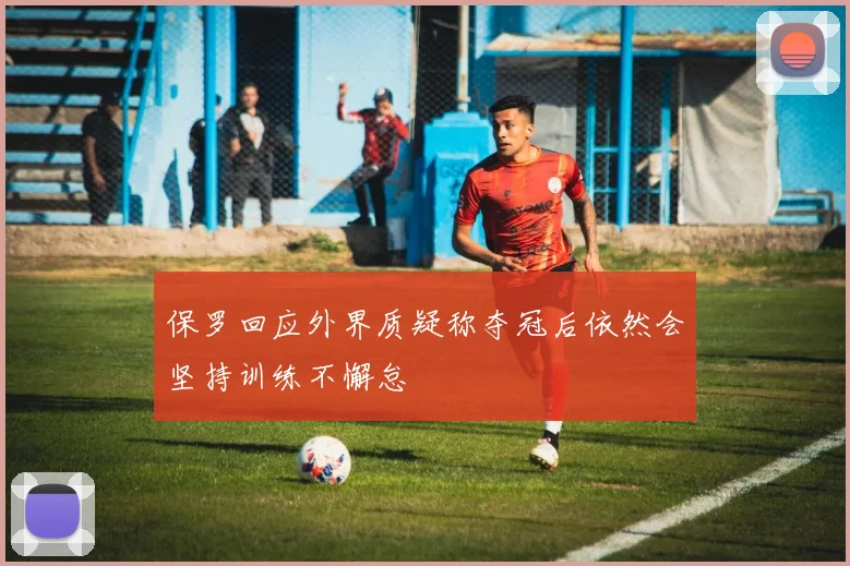 保罗回应外界质疑称夺冠后依然会坚持训练不懈怠