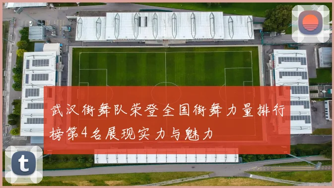 武汉街舞队荣登全国街舞力量排行榜第4名展现实力与魅力