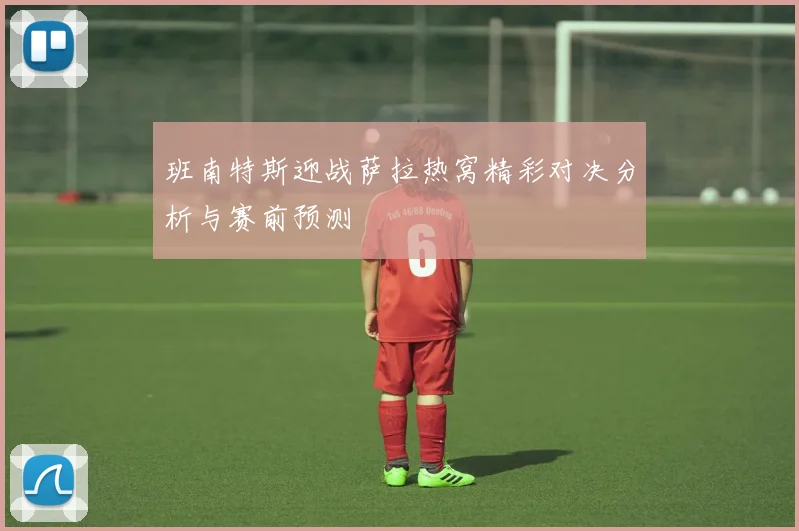 班南特斯迎战萨拉热窝精彩对决分析与赛前预测