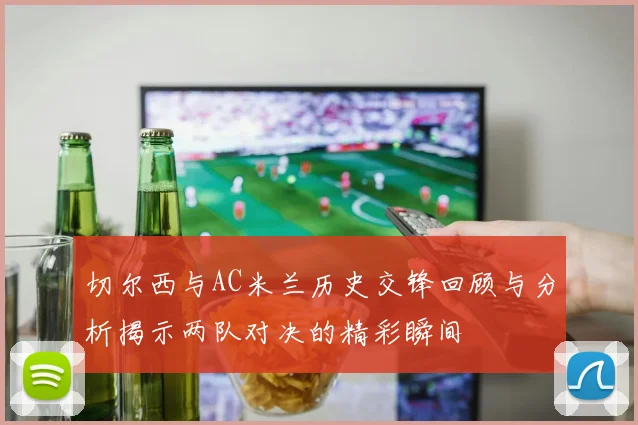 切尔西与AC米兰历史交锋回顾与分析揭示两队对决的精彩瞬间