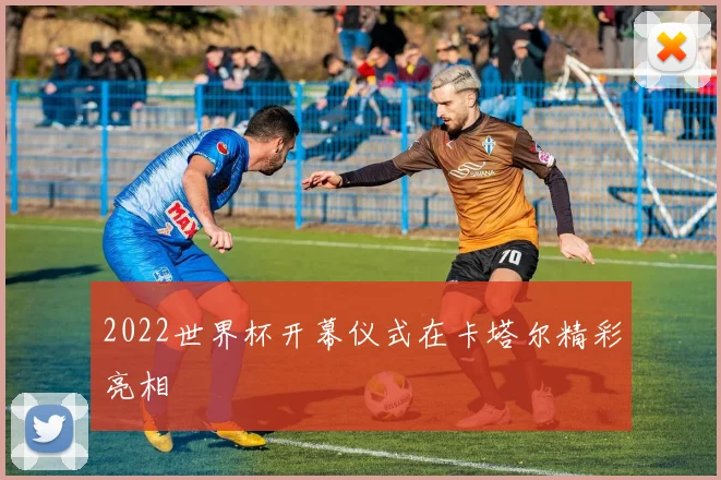 2022世界杯开幕仪式在卡塔尔精彩亮相