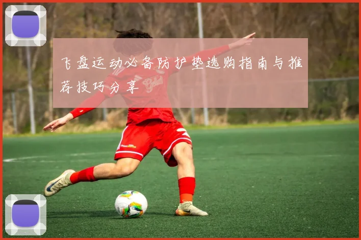 飞盘运动必备防护垫选购指南与推荐技巧分享