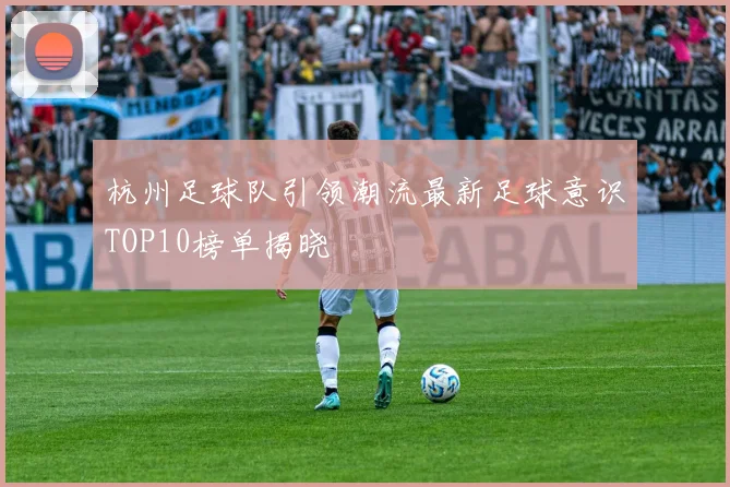 杭州足球队引领潮流最新足球意识TOP10榜单揭晓