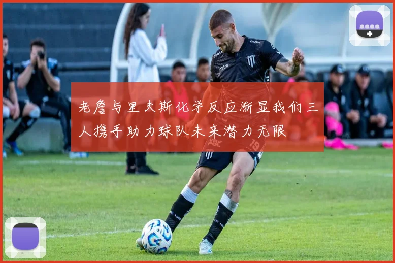 老詹与里夫斯化学反应渐显我们三人携手助力球队未来潜力无限