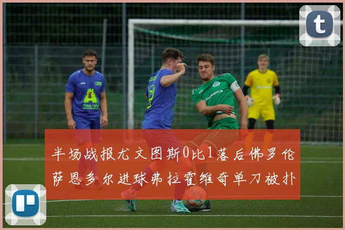 半场战报尤文图斯0比1落后佛罗伦萨恩多尔进球弗拉霍维奇单刀被扑救