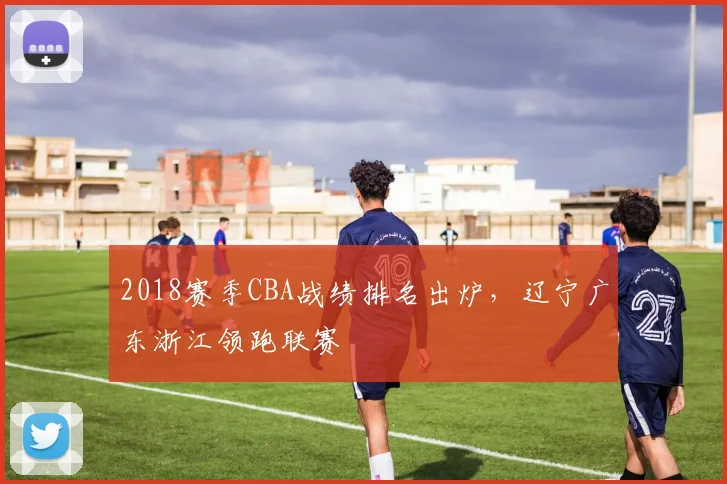 2018赛季CBA战绩排名出炉，辽宁广东浙江领跑联赛