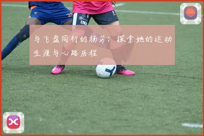 与飞盘同行的杨芳：探索她的运动生涯与心路历程