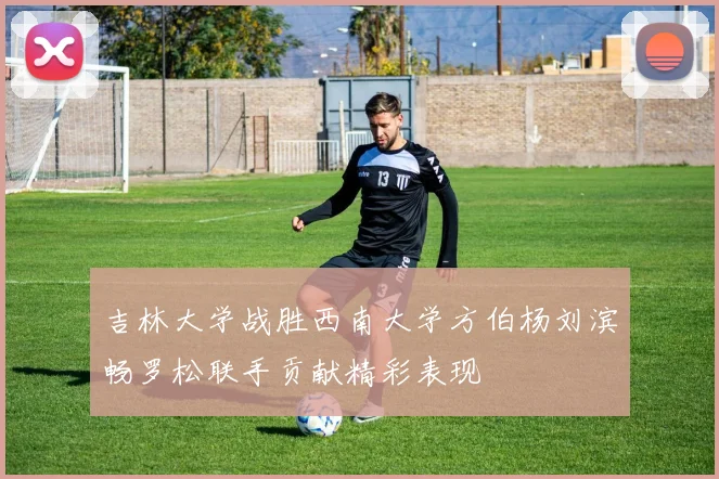 吉林大学战胜西南大学方伯杨刘滨畅罗松联手贡献精彩表现