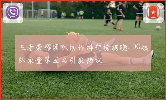王者荣耀团队协作排行榜揭晓JDG战队荣登第五名引发热议